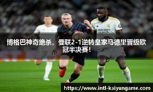 博格巴神奇绝杀，曼联2-1逆转皇家马德里晋级欧冠半决赛！