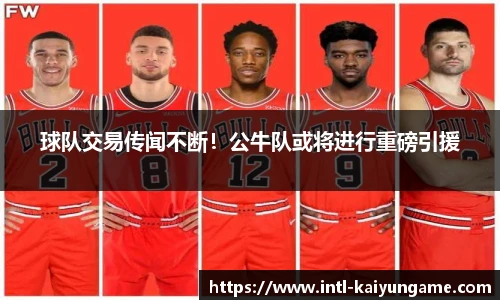 球队交易传闻不断！公牛队或将进行重磅引援