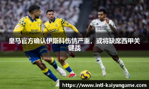 皇马官方确认伊斯科伤情严重，或将缺席西甲关键战