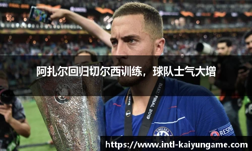 阿扎尔回归切尔西训练，球队士气大增