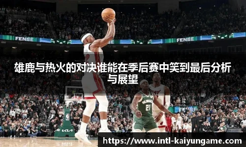 雄鹿与热火的对决谁能在季后赛中笑到最后分析与展望