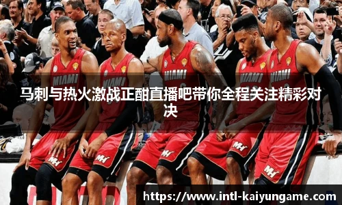 马刺与热火激战正酣直播吧带你全程关注精彩对决