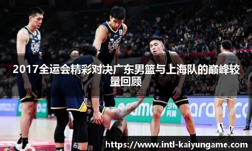 2017全运会精彩对决广东男篮与上海队的巅峰较量回顾