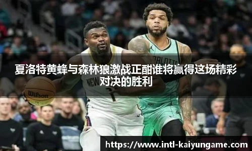 夏洛特黄蜂与森林狼激战正酣谁将赢得这场精彩对决的胜利