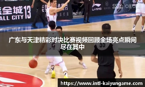 广东与天津精彩对决比赛视频回顾全场亮点瞬间尽在其中