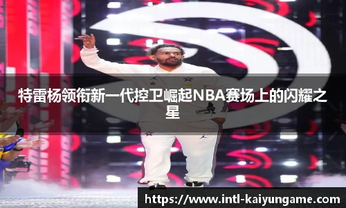 特雷杨领衔新一代控卫崛起NBA赛场上的闪耀之星