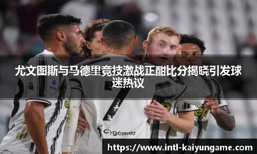 尤文图斯与马德里竞技激战正酣比分揭晓引发球迷热议