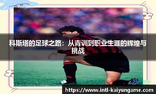 科斯塔的足球之路：从青训到职业生涯的辉煌与挑战