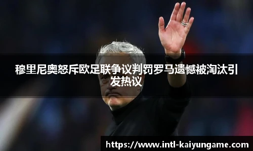 穆里尼奥怒斥欧足联争议判罚罗马遗憾被淘汰引发热议